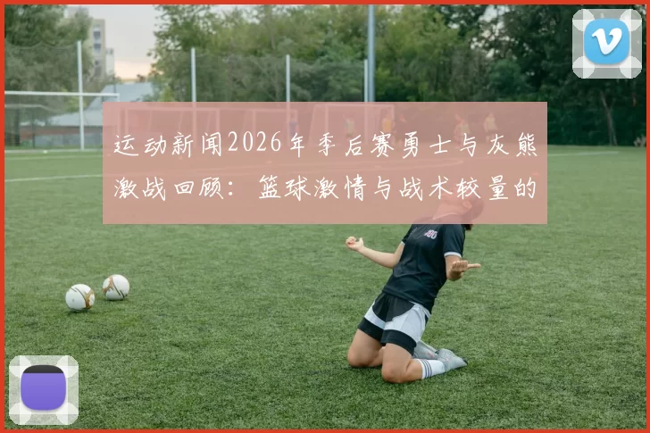 运动新闻2026年季后赛勇士与灰熊激战回顾：篮球激情与战术较量的巅峰对决