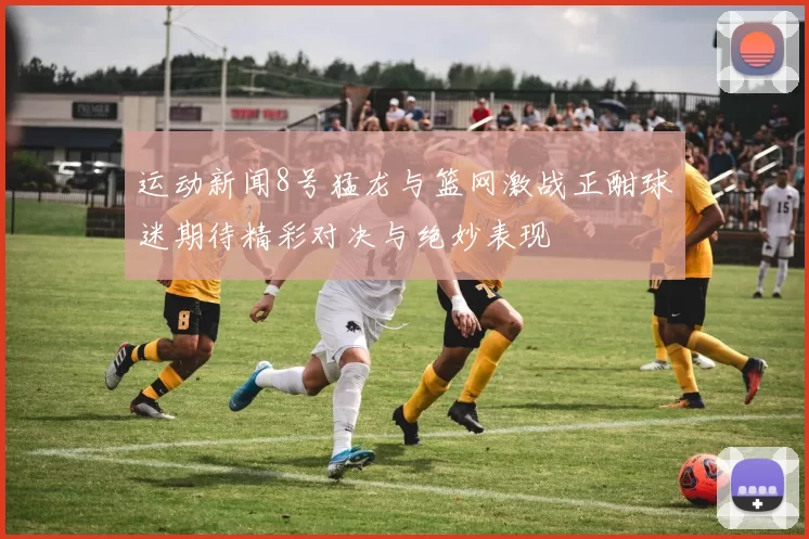 运动新闻8号猛龙与篮网激战正酣球迷期待精彩对决与绝妙表现