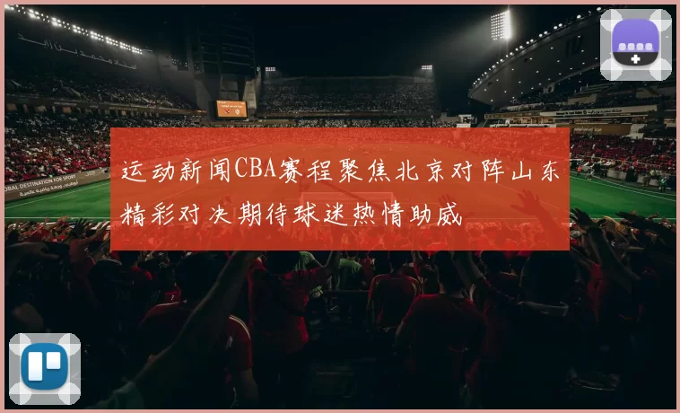 运动新闻CBA赛程聚焦北京对阵山东精彩对决期待球迷热情助威