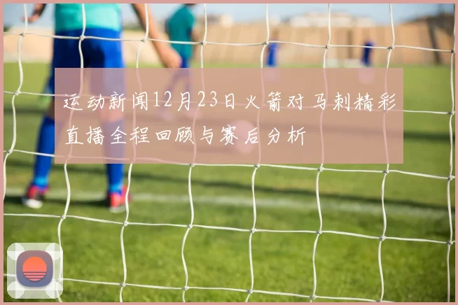 运动新闻12月23日火箭对马刺精彩直播全程回顾与赛后分析
