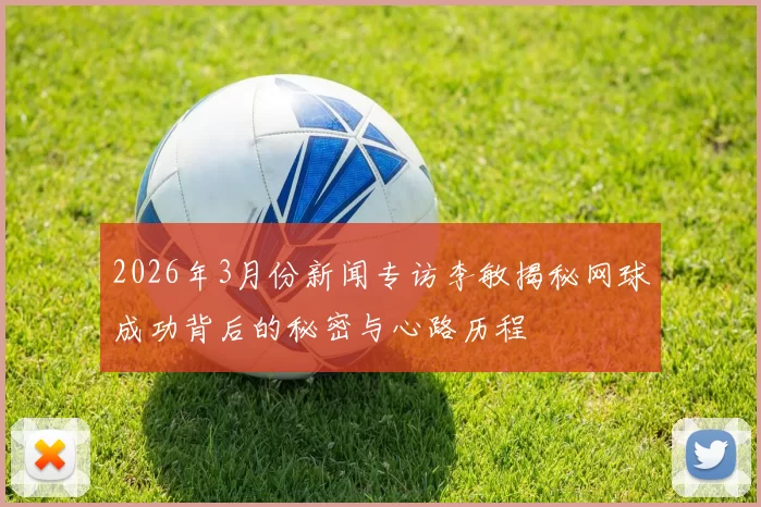 2026年3月份新闻专访李敏揭秘网球成功背后的秘密与心路历程