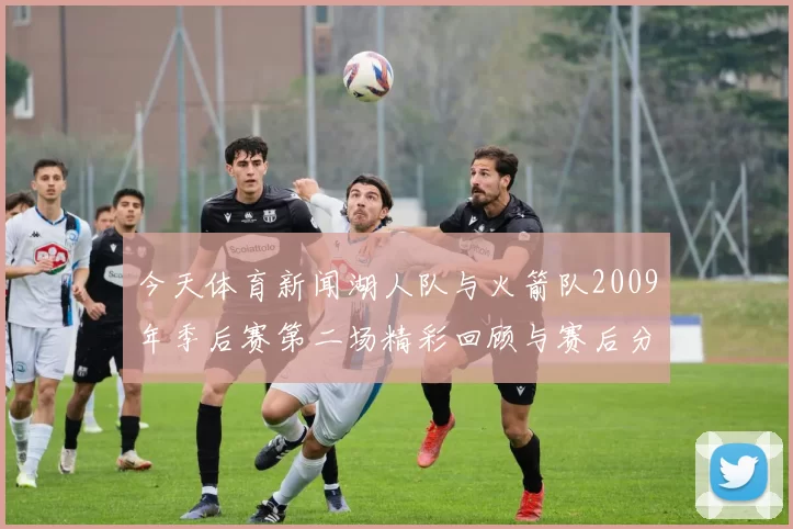 今天体育新闻湖人队与火箭队2009年季后赛第二场精彩回顾与赛后分析