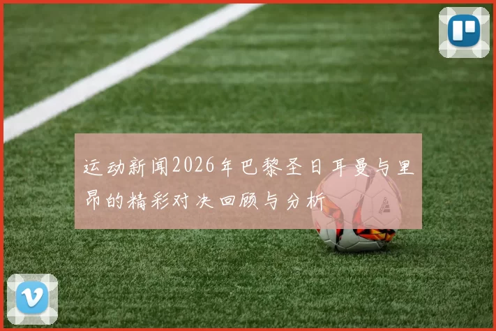 运动新闻2026年巴黎圣日耳曼与里昂的精彩对决回顾与分析